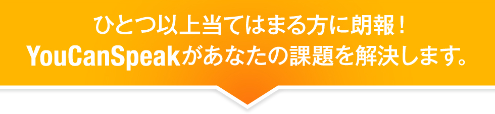 ひとつ以上当てはまる方に朗報!YouCanSpeakがあなたの課題を解決します。